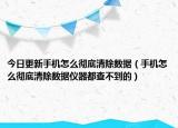 今日更新手机怎么彻底清除数据（手机怎么彻底清除数据仪器都查不到的）