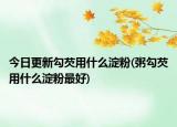 今日更新勾芡用什么淀粉(粥勾芡用什么淀粉最好)
