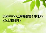 小米mix2s上网特别慢（小米mix2s上市时间）