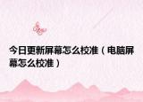 今日更新屏幕怎么校准（电脑屏幕怎么校准）