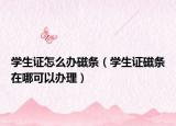 学生证怎么办磁条（学生证磁条在哪可以办理）