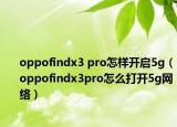 oppofindx3 pro怎样开启5g（oppofindx3pro怎么打开5g网络）