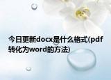 今日更新docx是什么格式(pdf转化为word的方法)