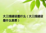 大三线建设是什么（大三线建设是什么意思）