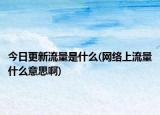 今日更新流量是什么(网络上流量什么意思啊)