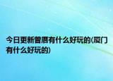 今日更新曾厝有什么好玩的(厦门有什么好玩的)