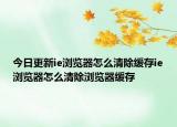 今日更新ie浏览器怎么清除缓存ie浏览器怎么清除浏览器缓存