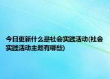 今日更新什么是社会实践活动(社会实践活动主题有哪些)