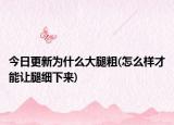 今日更新为什么大腿粗(怎么样才能让腿细下来)