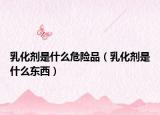 乳化剂是什么危险品（乳化剂是什么东西）