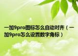 一加9pro图标怎么自动对齐（一加9pro怎么设置数字角标）