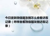 今日更新微信朋友圈怎么查看访客记录（咋样查看微信朋友圈访客记录）