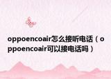 oppoencoair怎么接听电话（oppoencoair可以接电话吗）