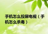 手机怎么投屏电视（手机怎么杀毒）