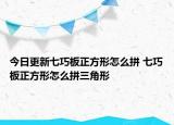 今日更新七巧板正方形怎么拼 七巧板正方形怎么拼三角形