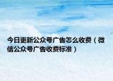 今日更新公众号广告怎么收费（微信公众号广告收费标准）