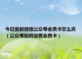 今日更新微信公众号会员卡怎么弄（公众号如何设置会员卡）