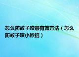 怎么防蚊子咬最有效方法（怎么防蚊子咬小妙招）