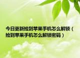 今日更新捡到苹果手机怎么解锁（捡到苹果手机怎么解锁密码）