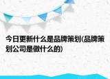 今日更新什么是品牌策划(品牌策划公司是做什么的)