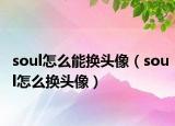 soul怎么能换头像（soul怎么换头像）