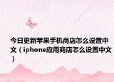 今日更新苹果手机商店怎么设置中文（iphone应用商店怎么设置中文）