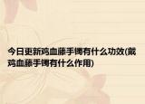 今日更新鸡血藤手镯有什么功效(戴鸡血藤手镯有什么作用)