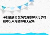 今日更新怎么双向清除聊天记录微信怎么双向清除聊天记录