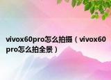 vivox60pro怎么拍摄（vivox60pro怎么拍全景）