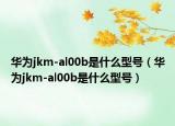 华为jkm-al00b是什么型号（华为jkm-al00b是什么型号）