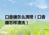 口香糖怎么清理（口香糖怎样清洗）
