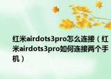 红米airdots3pro怎么连接（红米airdots3pro如何连接两个手机）