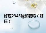 好压2345能卸载吗（好压）
