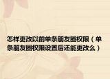 怎样更改以前单条朋友圈权限（单条朋友圈权限设置后还能更改么）