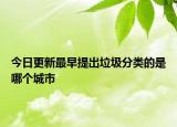 今日更新最早提出垃圾分类的是哪个城市