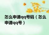 怎么申请qq号码（怎么申请qq号）