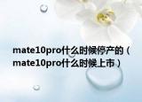mate10pro什么时候停产的（mate10pro什么时候上市）