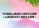 今日更新qq电话无人接听怎么回事（qq电话显示无人接听怎么回事）