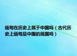 缅甸在历史上属于中国吗（古代历史上缅甸是中国的属国吗）