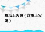 甜瓜上火吗（甜瓜上火吗）