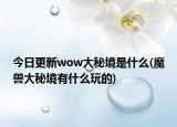 今日更新wow大秘境是什么(魔兽大秘境有什么玩的)
