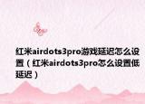 红米airdots3pro游戏延迟怎么设置（红米airdots3pro怎么设置低延迟）