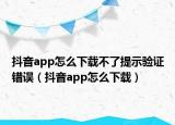 抖音app怎么下载不了提示验证错误（抖音app怎么下载）