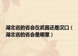 湖北省的省会在武昌还是汉口（湖北省的省会是哪里）