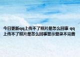 今日更新qq上传不了照片是怎么回事 qq上传不了照片是怎么回事显示登录不完善