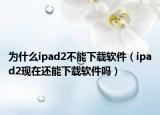 为什么ipad2不能下载软件（ipad2现在还能下载软件吗）