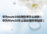 华为mate10应用程序怎么加锁（华为Mate10怎么给应用程序加锁）