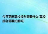 今日更新驾校报名需要什么(驾校报名需要拍照吗)
