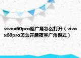 vivox60pro超广角怎么打开（vivox60pro怎么开启夜景广角模式）