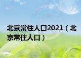 北京常住人口2021（北京常住人口）
